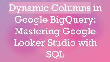 Dynamic Columns in Google BigQuery: Mastering Google Looker Studio with SQL