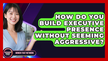 How Do You Build Executive Presence Without Seeming Aggressive? - Women That Network