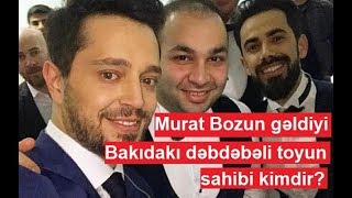 Murat Bozun gəldiyi Bakıdakı dəbdəbəli toyun sahibi kimdir?