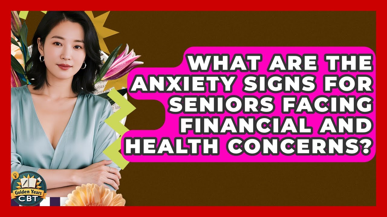 What Are The Anxiety Signs For Seniors Facing Financial And Health Concerns? - Golden Years CBT