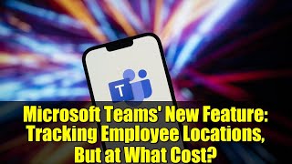 Microsoft Teams' New Feature: Tracking Employee Locations, But at What Cost?