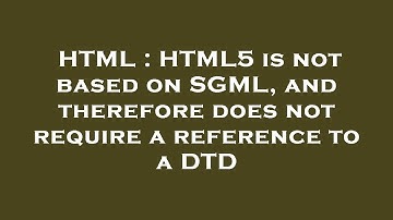 HTML : HTML5 is not based on SGML, and therefore does not require a reference to a DTD