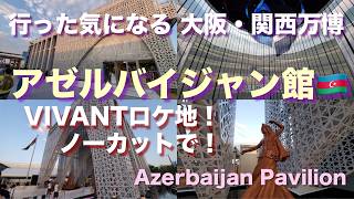 VIVANTロケ地！ノーカットで！万博【アゼルバイジャン館】大阪・関西万博 行った気になれるシリーズ｜Azerbaijan Pavilion EXPO2025｜アゼルバイジャンパビリオン