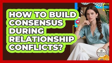 How To Build Consensus During Relationship Conflicts?