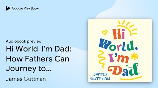 Hi World, I'm Dad: How Fathers Can Journey to… by James Guttman · Audiobook preview