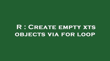 R : Create empty xts objects via for loop