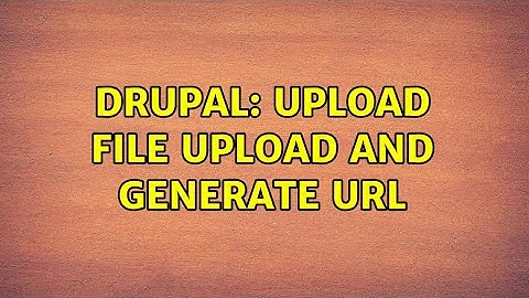 Drupal: Upload File upload and generate url (2 Solutions!!)