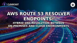 AWS Route 53 Resolver Endpoints: Hybrid DNS Resolution Between On-Premises and Cloud Environments