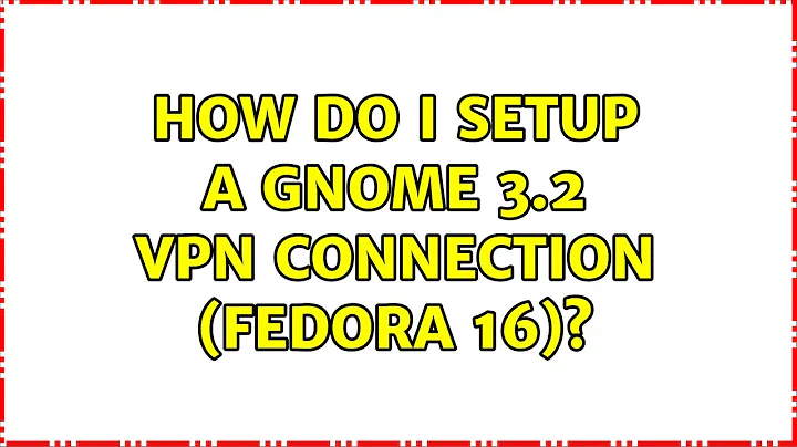 How do I setup a Gnome 3.2 VPN connection (Fedora 16)? (4 Solutions!!)