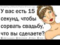 У вас есть 15 секунд чтобы сорвать свадьбу, что вы сделаете?