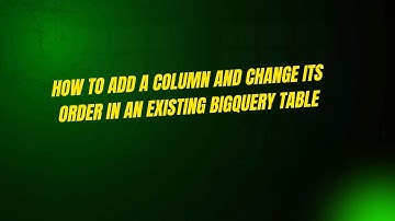 How to Add a Column and Change Its Order in an Existing BigQuery Table