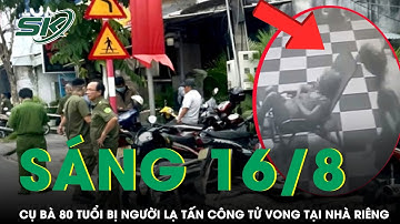 Sáng 16/8: Cụ bà 80 tuổi bị người lạ lẻn vào nhà tấn công tử vong, camera ghi lại diễn biến “sốc”