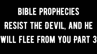 Bible Prophecies: Resist the Devil, and he Will Flee From You Part 3