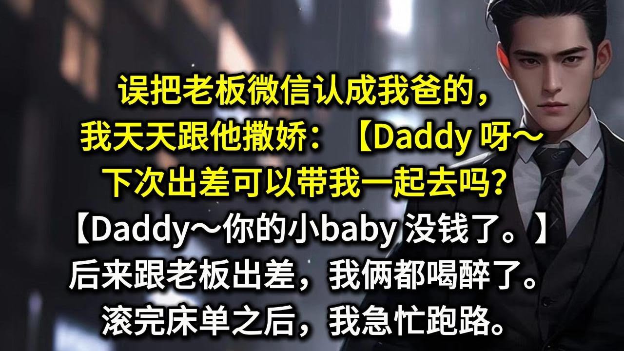误把老板微信认成我爸的，我天天跟他撒娇：【Daddy 呀～下次出差可以带我一起去吗？【Daddy～你的小baby 没钱了。】后来跟老板出差，我俩都喝醉了。滚完床单之后，我急忙跑路。