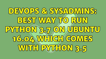 DevOps & SysAdmins: Best way to run python 3.7 on Ubuntu 16.04 which comes with python 3.5