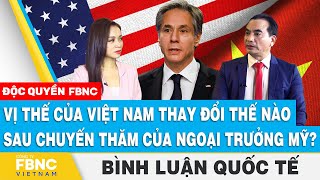 Vị thế của Việt Nam thay đổi thế nào sau chuyến thăm của Ngoại trưởng Mỹ? | Bình luận quốc tế | FBNC
