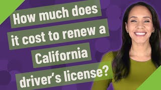 How much does it cost to renew a California driver's license?