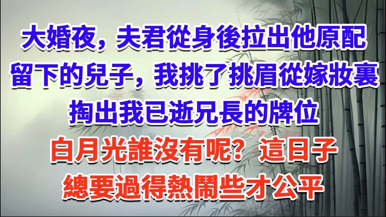 大婚夜，夫君從身後拉出他原配留下的兒子，我挑了挑眉，從嫁妝裏掏出我已逝兄長的牌位，白月光誰沒有呢？ 這日子，總要過得熱鬧些才公平#一口气看完 #完结爽文#宫墙往事#古言#大女主#甜宠#宫斗