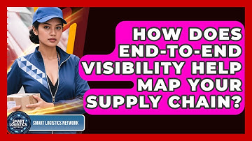 How Does End-to-end Visibility Help Map Your Supply Chain? - Smart Logistics Network