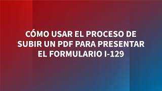 Como Usar el Proceso de Subir un PDF para Presentarel Formulario I-129