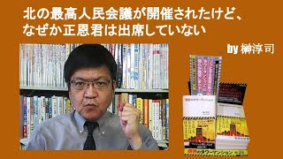 北の最高人民会議が開催されたけど、なぜか正恩君は出席していない　by榊淳司