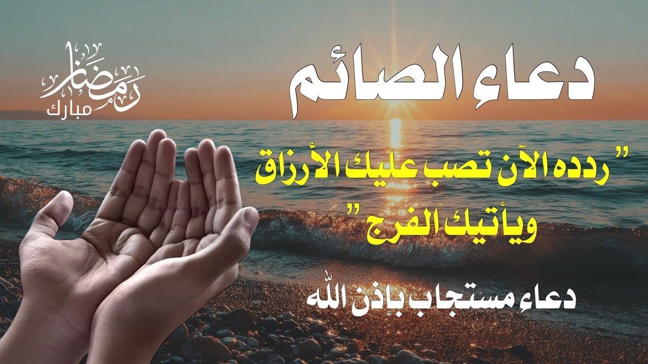 دعاء الصائم الشامل يجمع لك خيري الدنيا والآخرة قبل أن تفطر اغتنم الدقائق الذهبية