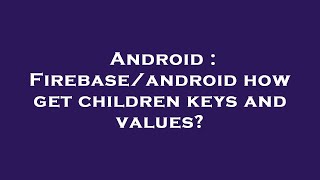 Android : Firebase/android how get children keys and values?