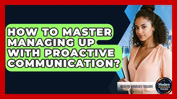 How To Master Managing Up With Proactive Communication? - Modern Manager Toolbox