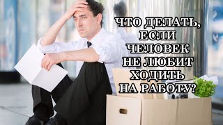 ЧТО ДЕЛАТЬ, ЕСЛИ ЧЕЛОВЕК НЕ ЛЮБИТ ХОДИТЬ НА РАБОТУ?