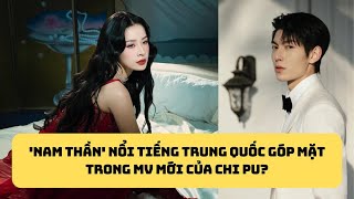 'Nam thần' nổi tiếng Trung Quốc góp mặt trong MV mới của Chi Pu?