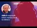 AMLO responde sobre espías rusos en México