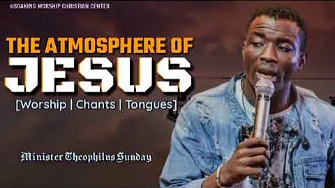 The Atmosphere of Jesus | Minister Theophilus Sunday | Tongues | Chants