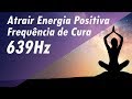 ATRAIR ENERGIA POSITIVA | MÚSICA TERAPÊUTICA | FREQUÊNCIA SOLFEGGIO 639Hz DE CURA