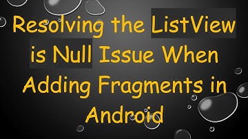 Resolving the ListView is Null Issue When Adding Fragments in Android