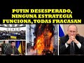 PUTIN DESESPERADO NINGUNA ESTRATEGIA FUNCIONA