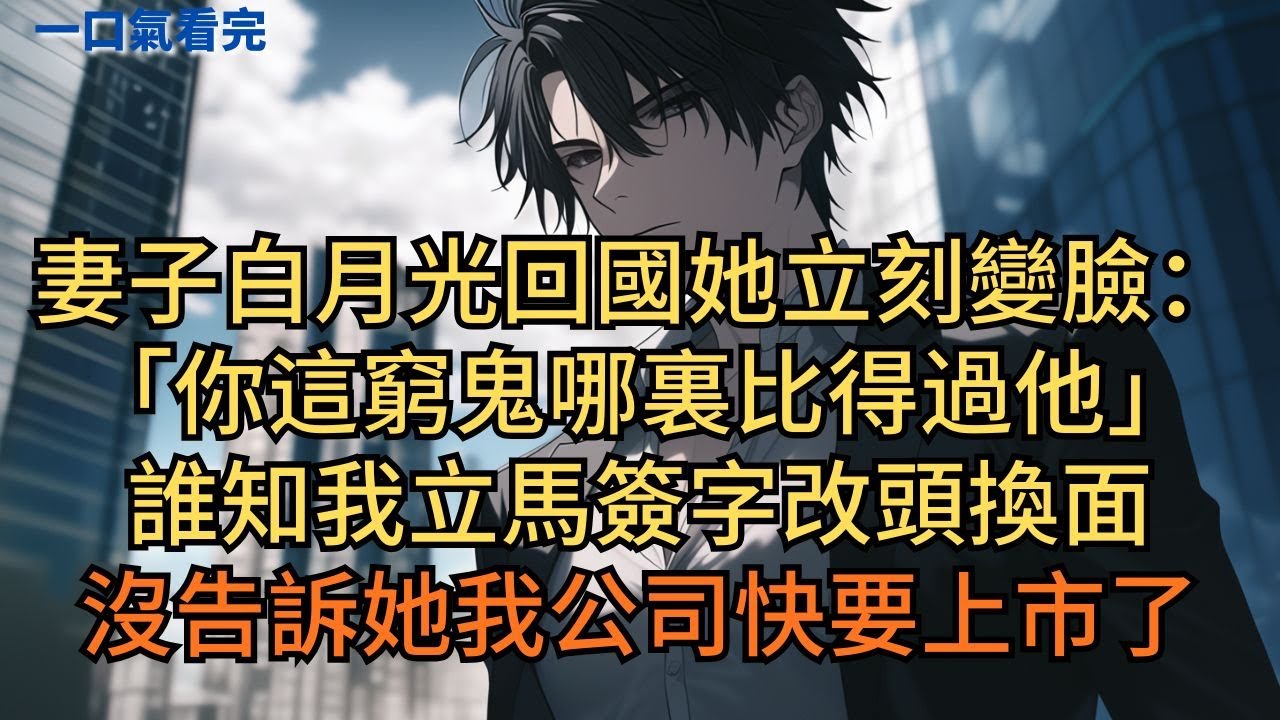 妻子白月光回國她立刻變臉：「你這窮鬼哪裏比得過他！」誰知我立馬簽字，改頭換面只怕她再找上我，只因我公司快要上市… #小说 #爽文