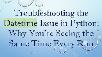 Troubleshooting the Datetime Issue in Python: Why You’re Seeing the Same Time Every Run