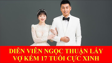 DIỄN VIÊN NGỌC THUẬN CƯỚI VỢ KÉM 17 TUỔI CỰC XINH