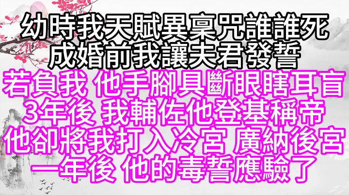 幼時我天賦異稟，咒誰誰死，成婚前，我讓夫君發誓，若負我，他手腳具斷，眼瞎耳盲，3年後，我輔佐他登基稱帝，他卻將我打入冷宮，廣納後宮，一年後，他的毒誓應驗了【幸福人生】 - 天天要聞