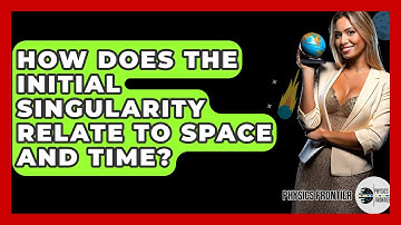 How Does The Initial Singularity Relate To Space And Time? - Physics Frontier