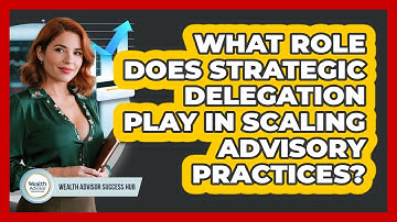 What Role Does Strategic Delegation Play In Scaling Advisory Practices? - Wealth Advisor Success Hub