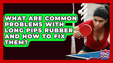 What Are Common Problems With Long Pips Rubber And How To Fix Them? - Ping Pong Prodigy