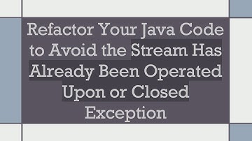 Refactor Your Java Code to Avoid the Stream Has Already Been Operated Upon or Closed Exception