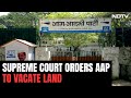 Supreme Court Orders AAP To Vacate HQ From Land Kept For High Court Infra