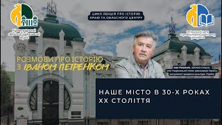 РОЗМОВИ ПРО ІСТОРІЮ З ІВАНОМ ПЕТРЕНКОМ «НАШЕ МІСТО В 30-Х РОКАХ ХХ СТОЛІТТЯ»