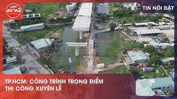 TP.HCM: CÔNG TRÌNH TRỌNG ĐIỂM THI CÔNG XUYÊN LỄ