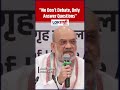 Amit Shah : “We cannot engage in arguments, we can only do questions and answers”