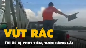 Clip dừng ô tô trên cầu, vứt rác xuống sông: Tài xế bị phạt 2,5 triệu, tước bằng lái 2 tháng