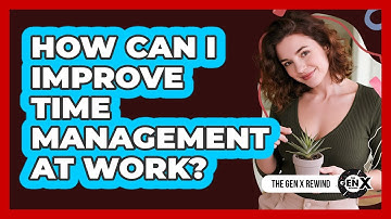 How Can I Improve Time Management At Work?