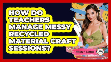 How Do Teachers Manage Messy Recycled Material Craft Sessions? - Your Crafty Classroom